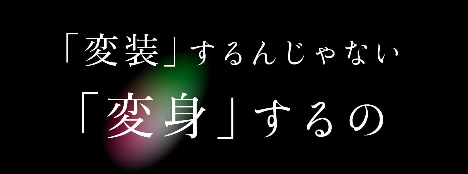 「変装」じゃない「変身」するの